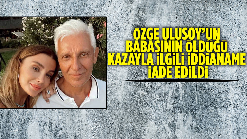 Özge Ulusoyun babasının öldüğü kazayla ilgili iddianame iade edildi