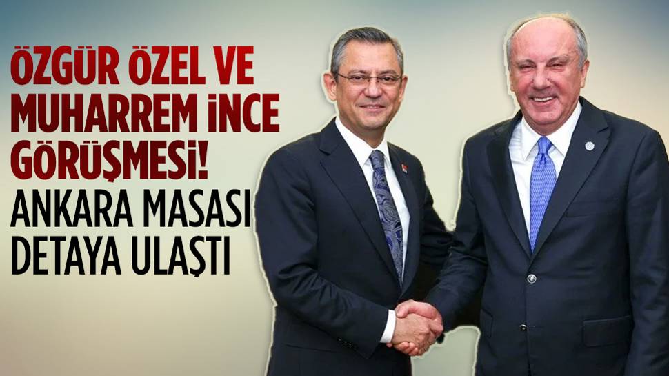 Özgür Özel ve Muharrem İnce görüşmesi Ankara Masası detaya ulaştı