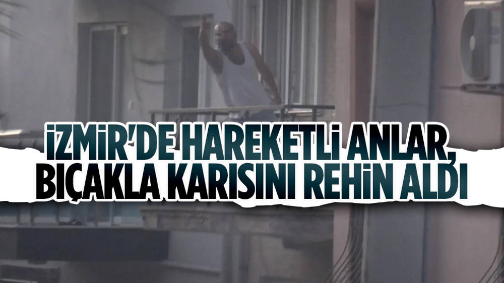 İzmir'de öfkeli eş tartıştığı karısını bıçakla rehin aldı!