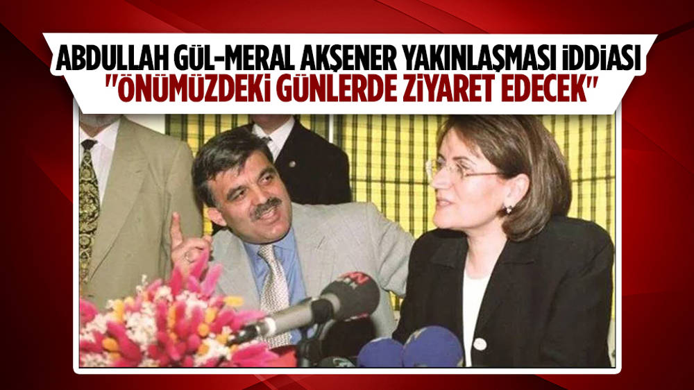 Meral Akşener ile Abdullah Gül arasında yakınlaşma iddiası