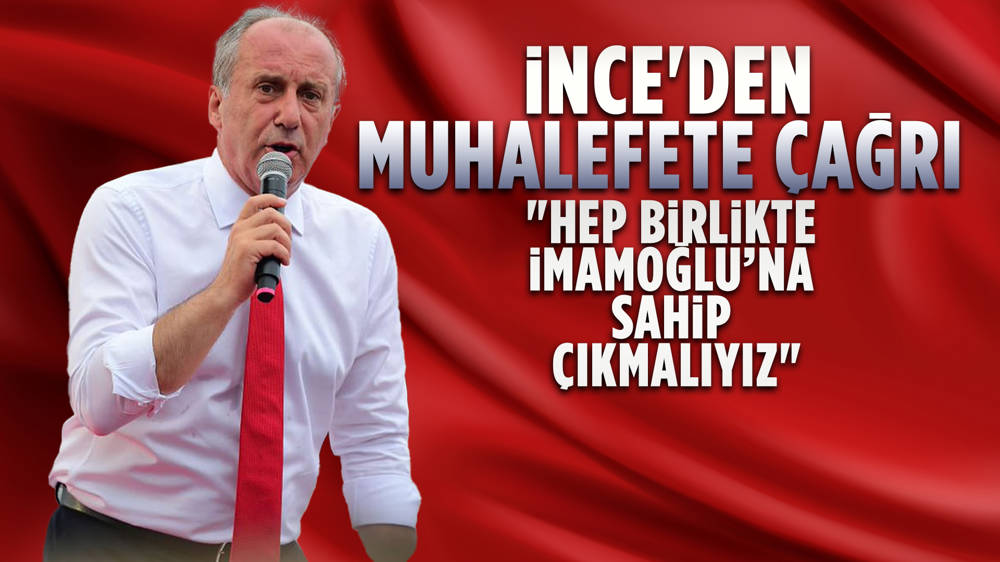 Muharrem İnce:''Muhalefeti Ekrem İmamoğlu’na sahip çıkmaya davet ediyorum''