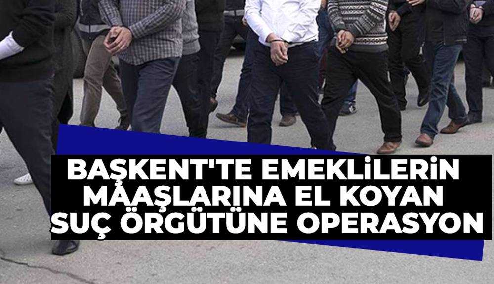 Ankara'da yüksek faiz vadettikleri emeklilerin maaşlarına el koyan suç örgütüne operasyon