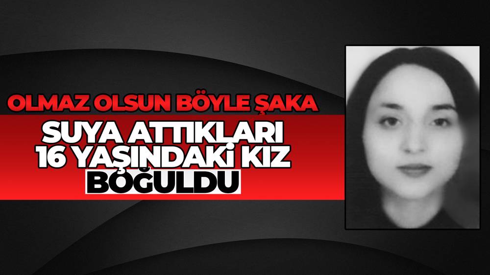 Arkadaşının "şaka olsun" diye suya attığı 16 yaşındaki kız boğuldu