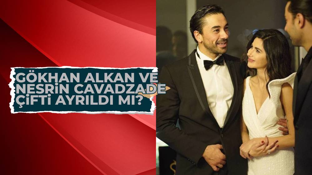 Gökhan Alkan Nesrin Cavadzade çifti ayrıldı mı? 