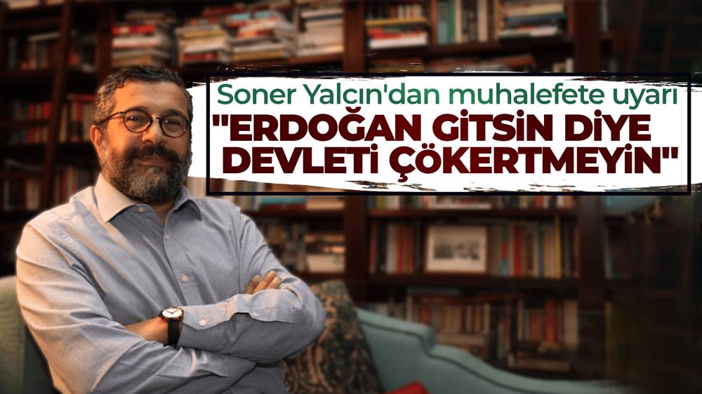 Soner Yalçın'dan muhalefete 'devleti çökertmeyin' uyarısı