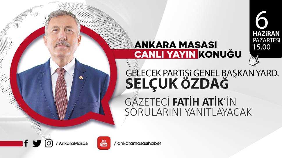 Gelecek Partisi Genel Başkan Yardımcısı Selçuk Özdağ, Ankara Masası'na konuk oluyor