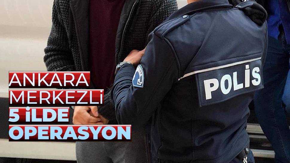 Ankara merkezli 5 ilde operasyon!