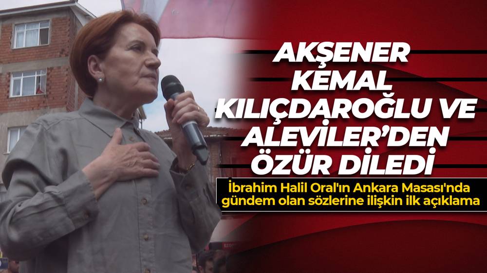 Meral Akşener, İbrahim Halil Oral'ın sözleri nedeniyle özür diledi