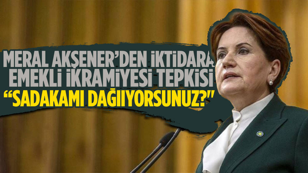Akşener'den emekli ikramiyesine ''sadaka mı dağıtıyorsunuz?'' tepkisi