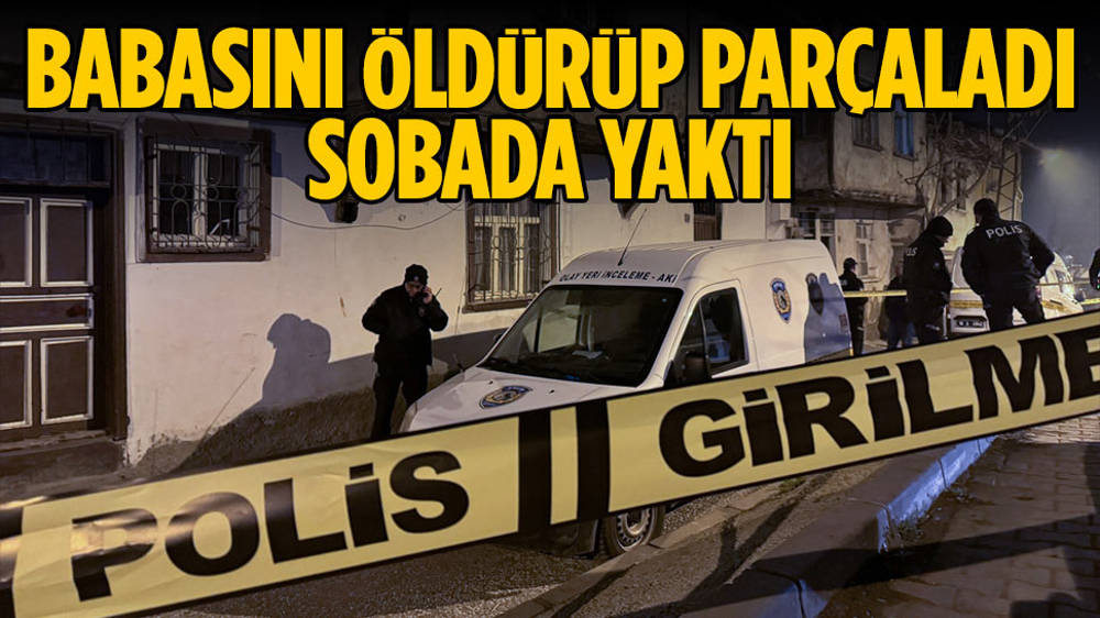 Babasını öldürüp parçaladı, sobada yaktı!