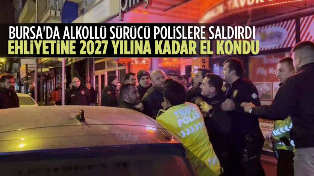 Bursa’da polise saldıran alkollü sürücünün ehliyetine 2027’ye kadar el konuldu