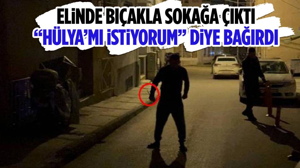 Elinde bıçakla sokağı çıkıp “Hülya’mı istiyorum” diye bağırınca gözaltına alındı