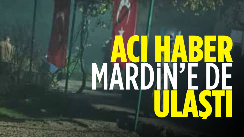 Acı haber Mardin'e de ulaştı...