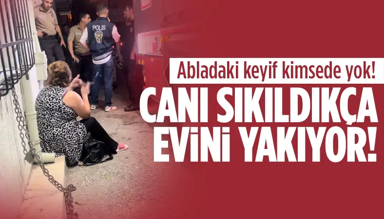 Canı sıkıldıkça evini yakıyor!