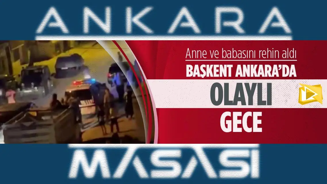 Anne ve babasını rehin aldı... Ankara'da olaylı gece...