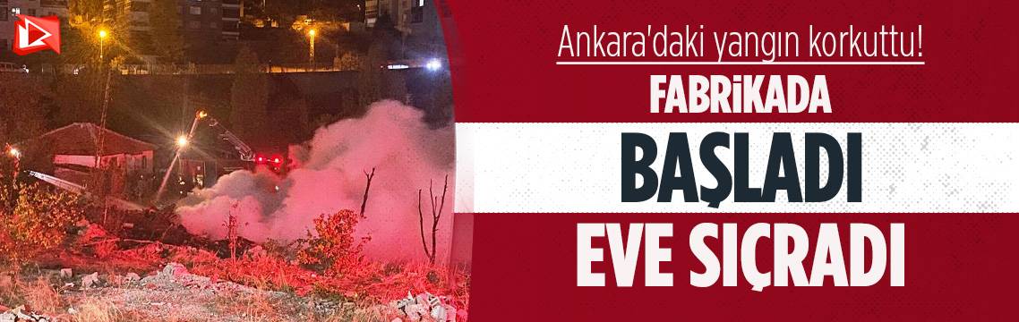 Ankara Altındağ'da yangın paniği... Fabrikadan evlere sıçradı...