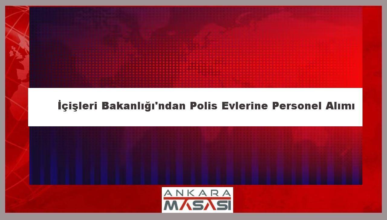 İçişleri Bakanlığı'ndan Polis Evlerine Personel Alımı