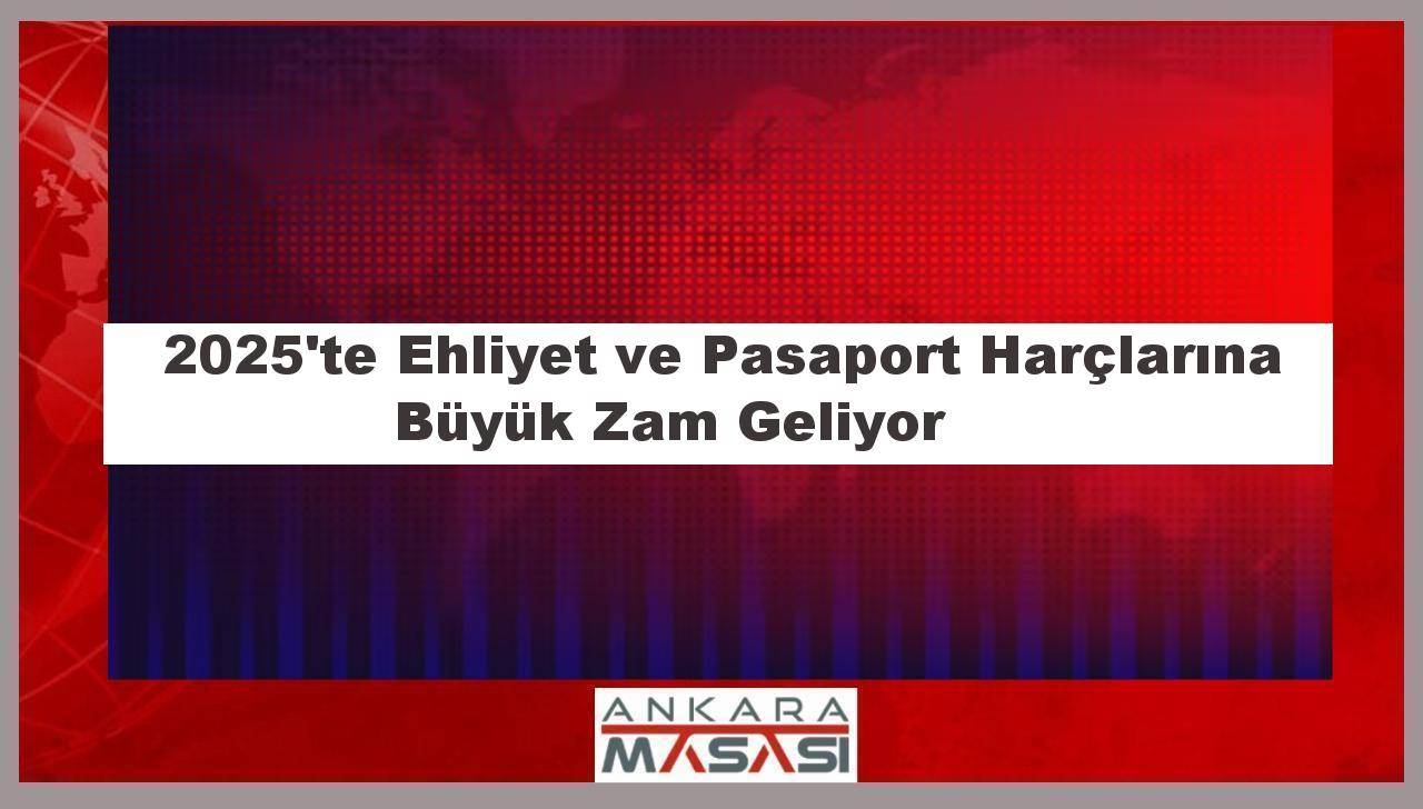 2025'te Ehliyet ve Pasaport Harçlarına Büyük Zam Geliyor