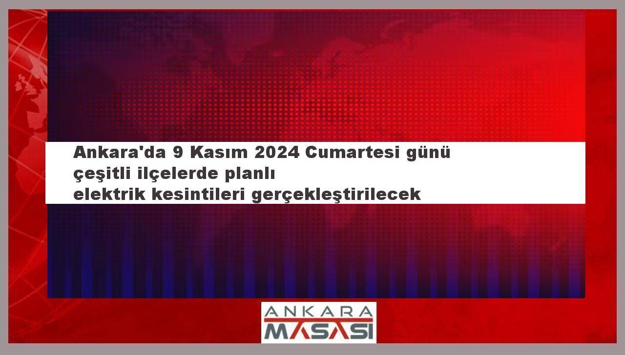 Ankara'da 9 Kasım 2024 Cumartesi günü çeşitli ilçelerde planlı elektrik kesintileri gerçekleştirilecek