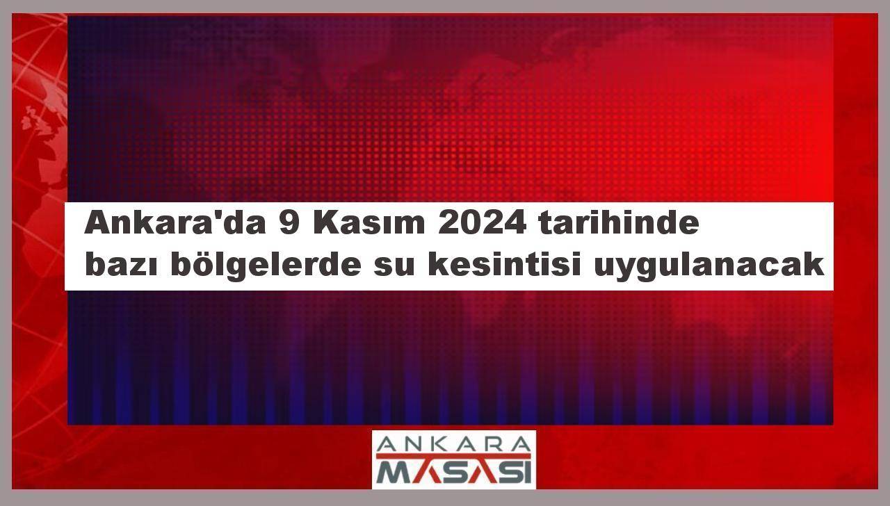 Ankara'da 9 Kasım 2024 tarihinde bazı bölgelerde su kesintisi uygulanacak