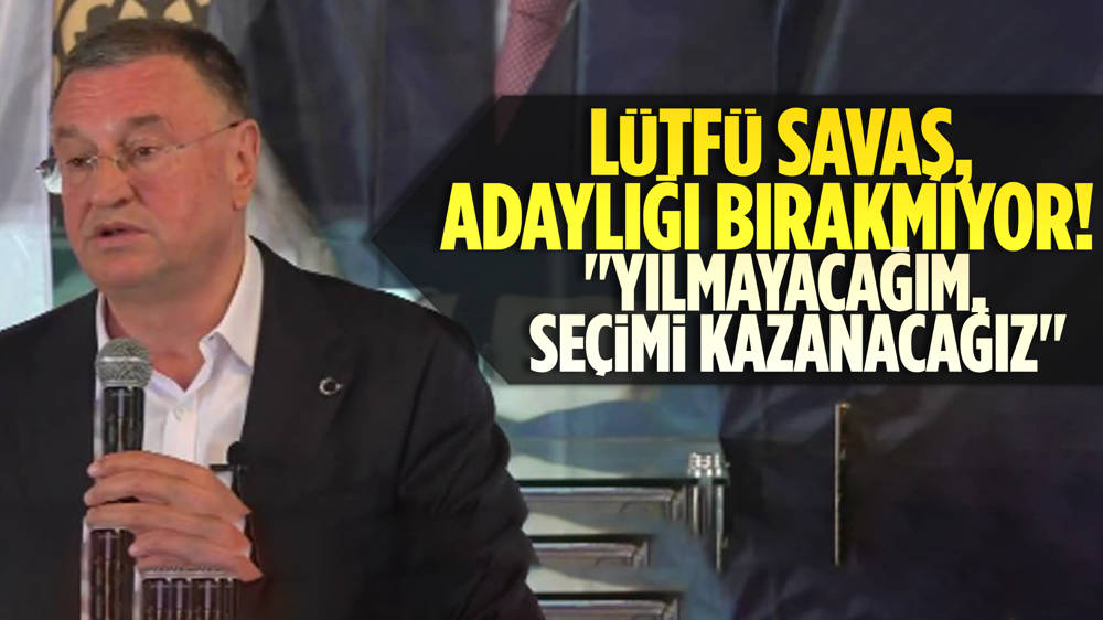 Lütfü Savaş'tan adaylık açıklaması! ''Korkmayacağım, sinmeyeceğim''