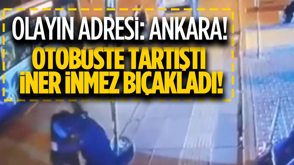 Ankara'da otobüste tartıştığı adamı defalarca bıçakladı!