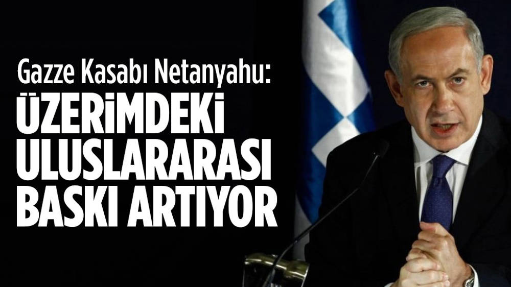 Netanyahu: Üzerimizdeki uluslararası baskı artıyor