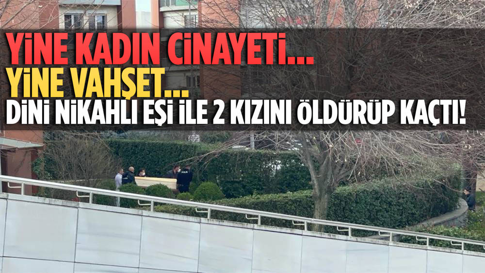 Ümraniye'de korkunç cinayet: Önce dini nikahlı karısını sonra 2 kızını öldürdü