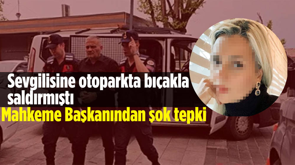 Eski sevgilisini otoparkta yaralayan Murat Dursun'a mahkeme başkanından şok tepki