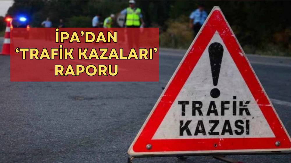 İPA’dan çarpıcı rapor: Türkiye'de trafik kazaları arttı