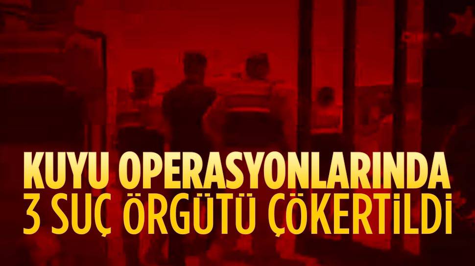 Kuyu operasyonlarında 3 suç örgütü çökertildi