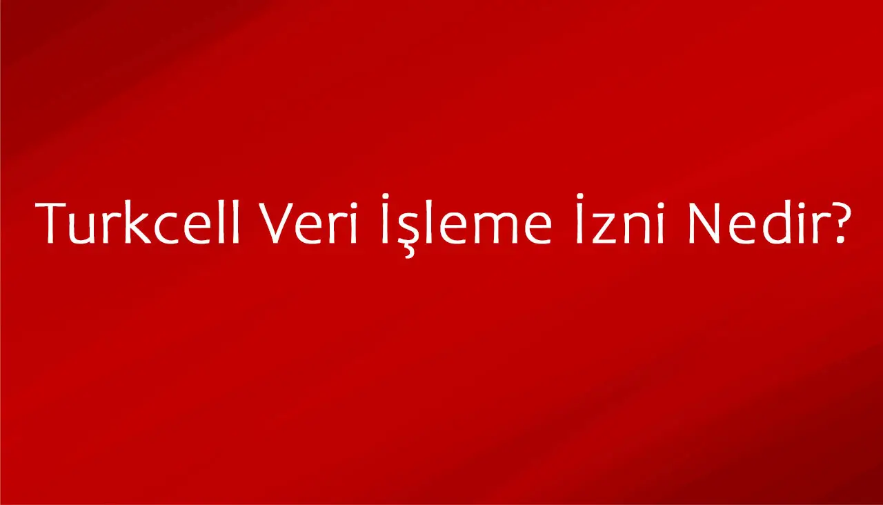 Turkcell Veri İşleme İzni Nedir?