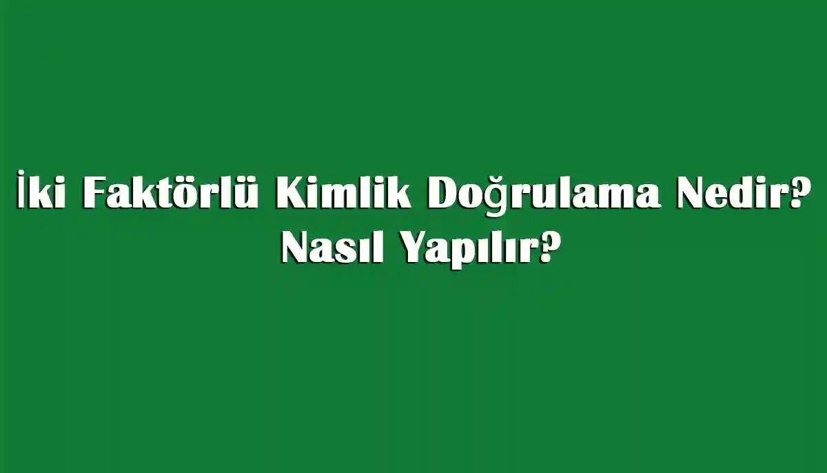 İki Faktörlü Kimlik Doğrulama Nedir? Nasıl Yapılır?