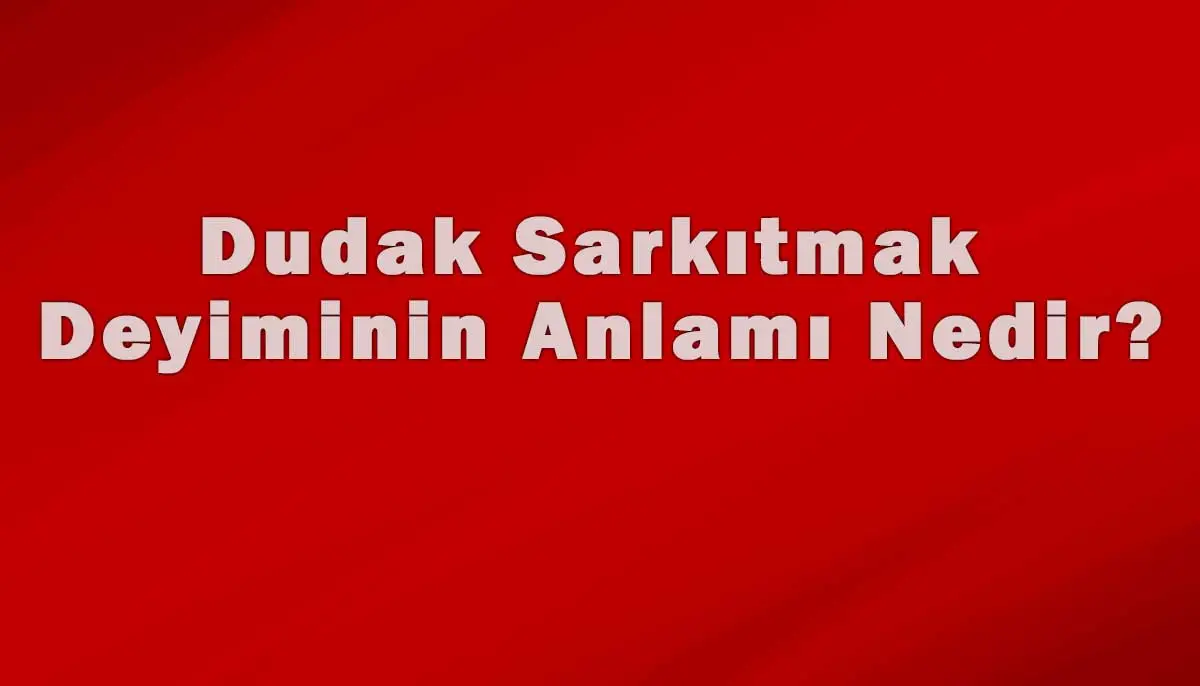 Dudak Sarkıtmak Deyiminin Anlamı Nedir?