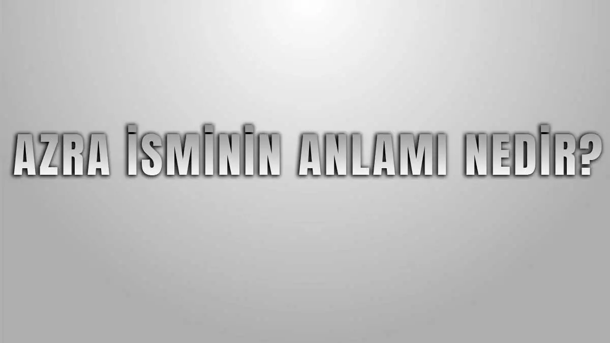 Azra İsminin Anlamı Nedir?