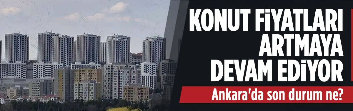 Konut fiyatları artıyor... İşte Ankara'daki son durum...