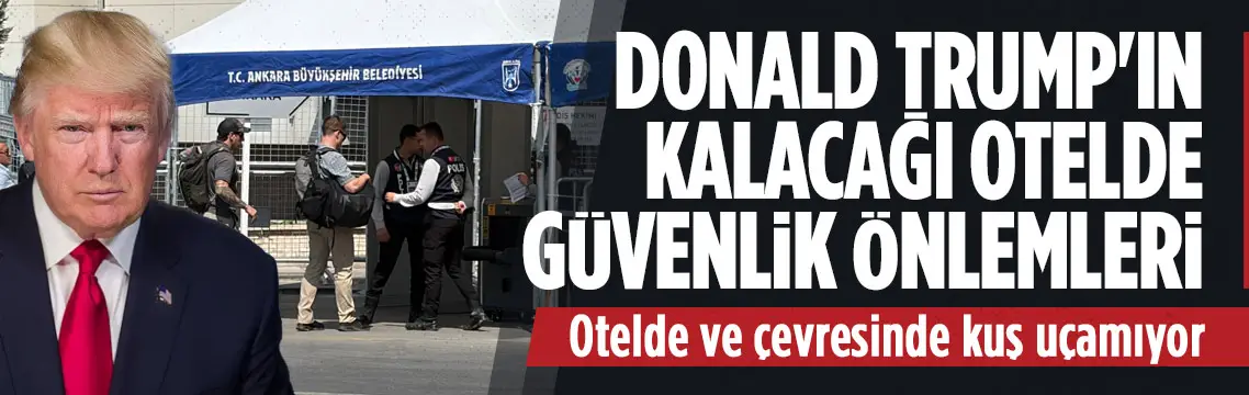 Trump’ın Ankara’da kalacağı otelde güvenlik artırıldı