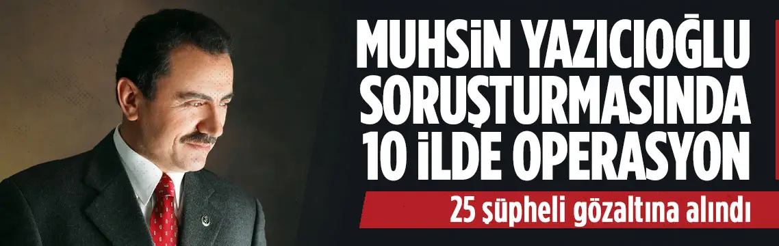 Muhsin Yazıcıoğlu soruşturmasında 10 ilde operasyon